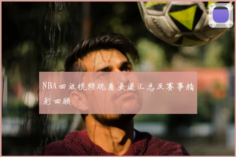 NBA回放视频观看渠道汇总及赛事精彩回顾