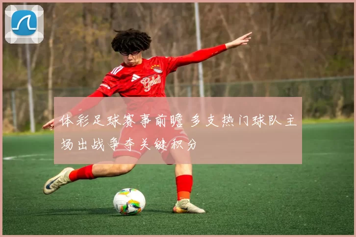 体彩足球赛事前瞻 多支热门球队主场出战争夺关键积分
