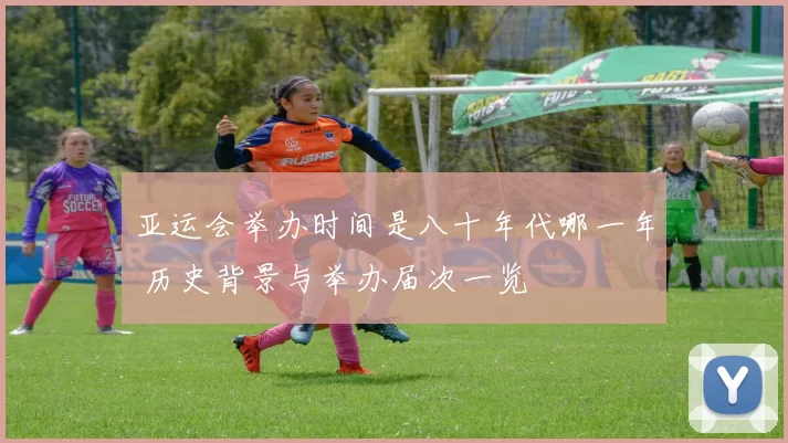 亚运会举办时间是八十年代哪一年 历史背景与举办届次一览
