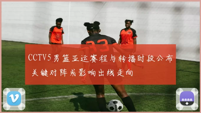 CCTV5男篮亚运赛程与转播时段公布 关键对阵或影响出线走向