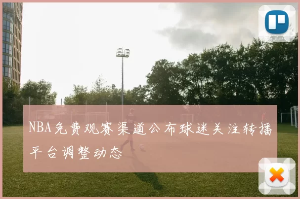 NBA免费观赛渠道公布球迷关注转播平台调整动态