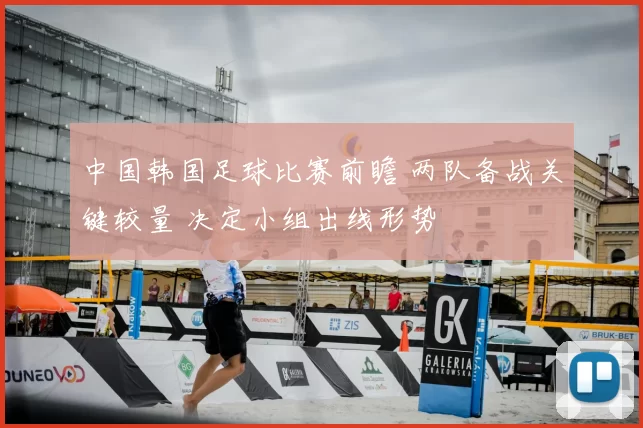 中国韩国足球比赛前瞻 两队备战关键较量 决定小组出线形势