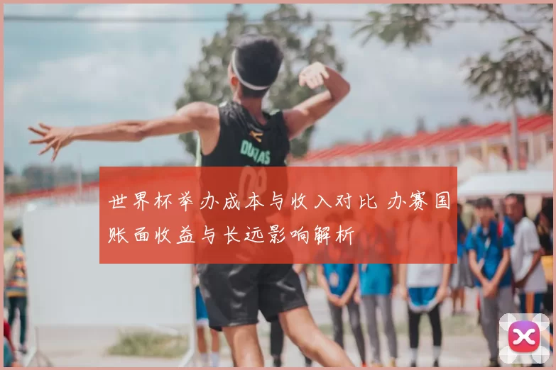 世界杯举办成本与收入对比 办赛国账面收益与长远影响解析
