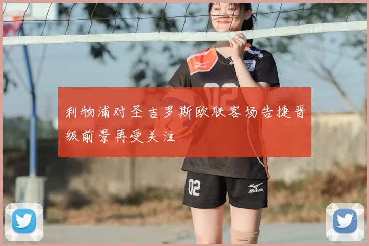 利物浦对圣吉罗斯欧联客场告捷晋级前景再受关注