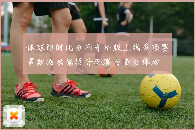 体球即时比分网手机版上线多项赛事数据功能提升观赛与查分体验