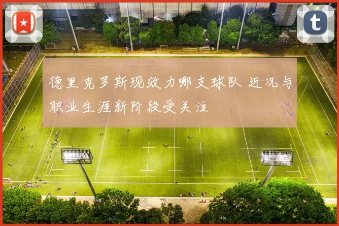 德里克罗斯现效力哪支球队 近况与职业生涯新阶段受关注