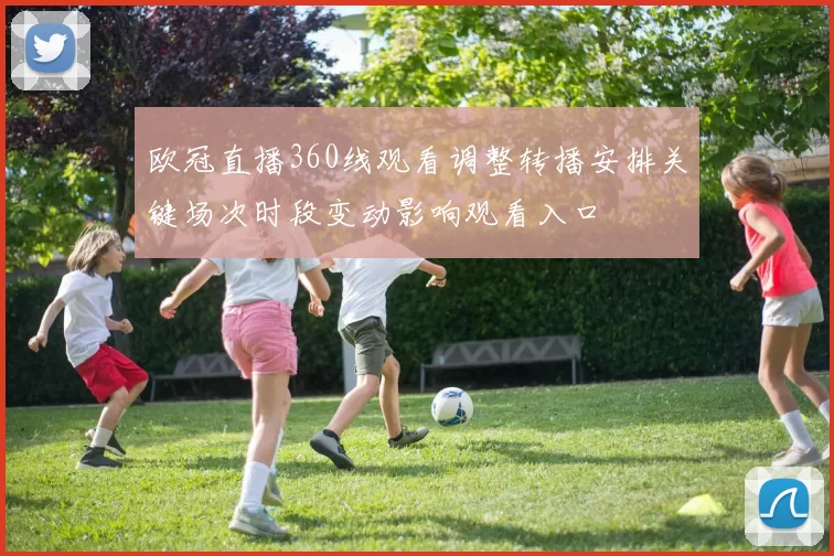 欧冠直播360线观看调整转播安排关键场次时段变动影响观看入口