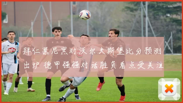 拜仁慕尼黑对沃尔夫斯堡比分预测出炉 德甲强强对话胜负看点受关注