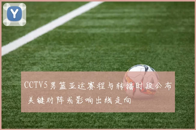 CCTV5男篮亚运赛程与转播时段公布 关键对阵或影响出线走向
