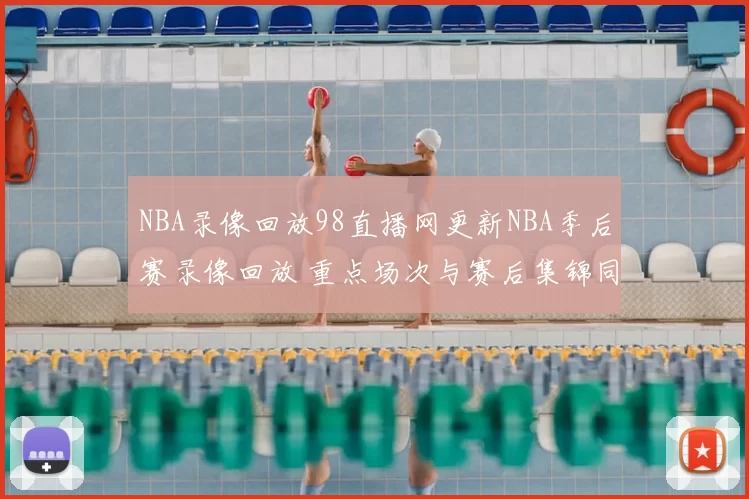 NBA录像回放98直播网更新NBA季后赛录像回放 重点场次与赛后集锦同步上线