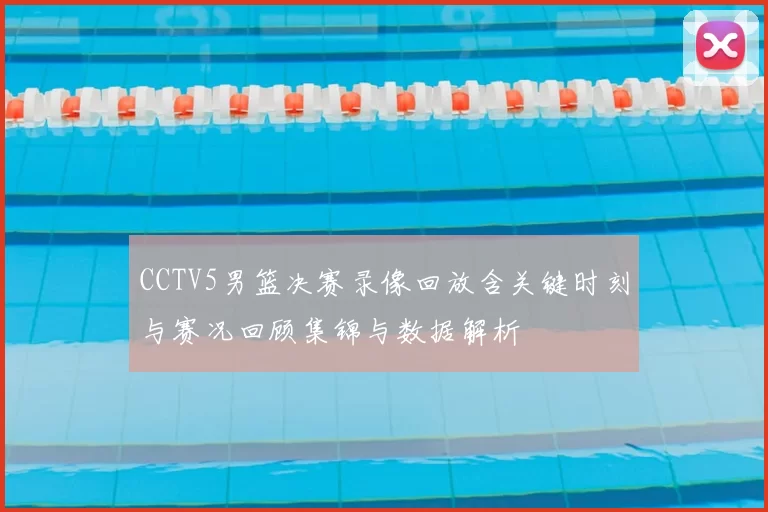 CCTV5男篮决赛录像回放含关键时刻与赛况回顾集锦与数据解析