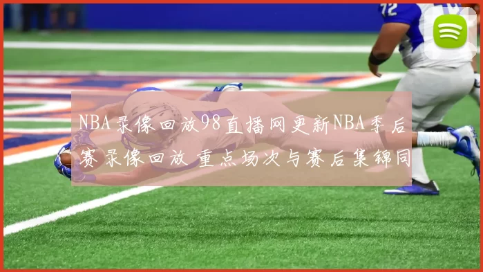 NBA录像回放98直播网更新NBA季后赛录像回放 重点场次与赛后集锦同步上线