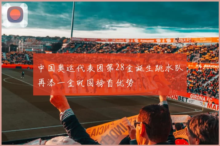 中国奥运代表团第28金诞生跳水队再添一金巩固榜首优势