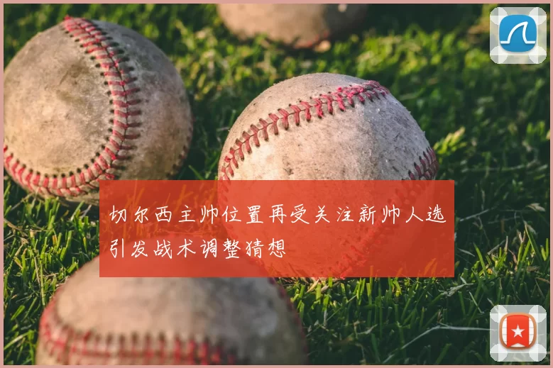 切尔西主帅位置再受关注新帅人选引发战术调整猜想