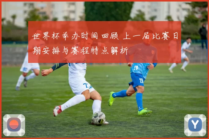 世界杯举办时间回顾 上一届比赛日期安排与赛程特点解析