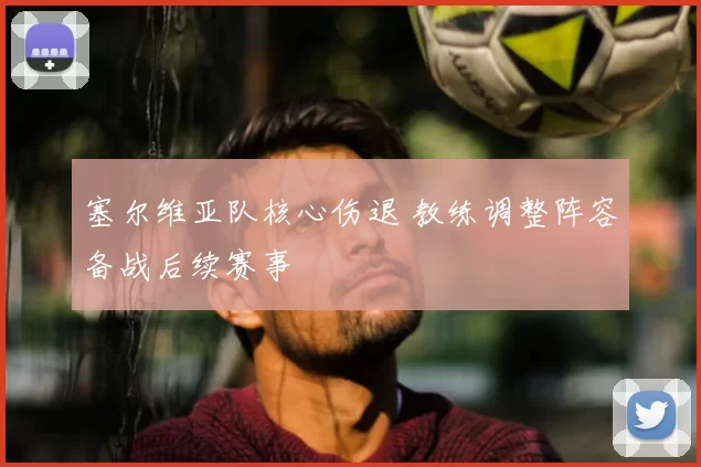 塞尔维亚队核心伤退 教练调整阵容备战后续赛事