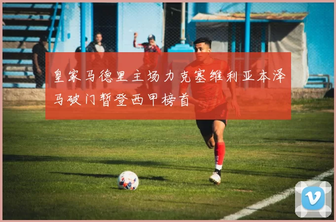 皇家马德里主场力克塞维利亚本泽马破门暂登西甲榜首