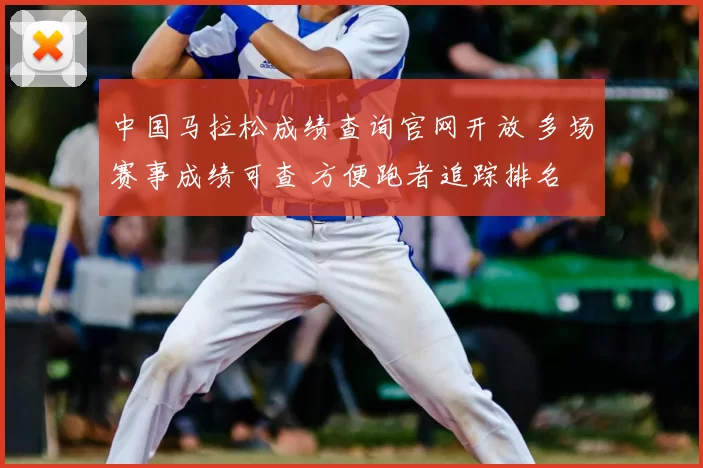 中国马拉松成绩查询官网开放 多场赛事成绩可查 方便跑者追踪排名