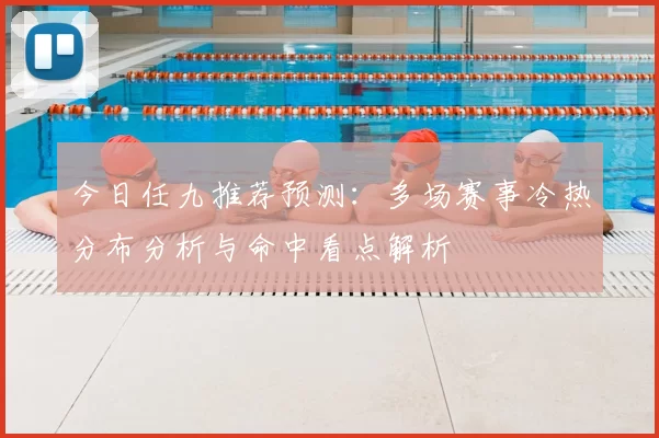今日任九推荐预测：多场赛事冷热分布分析与命中看点解析