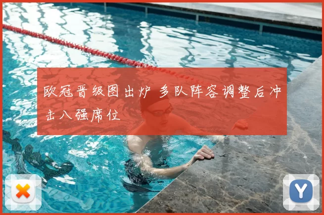 欧冠晋级图出炉 多队阵容调整后冲击八强席位
