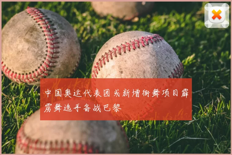 中国奥运代表团或新增街舞项目霹雳舞选手备战巴黎