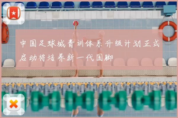 中国足球城青训体系升级计划正式启动将培养新一代国脚