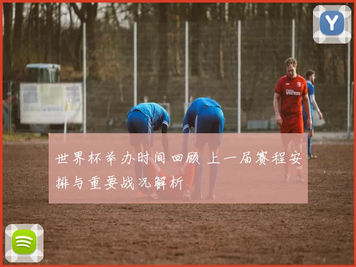 世界杯举办时间回顾 上一届赛程安排与重要战况解析