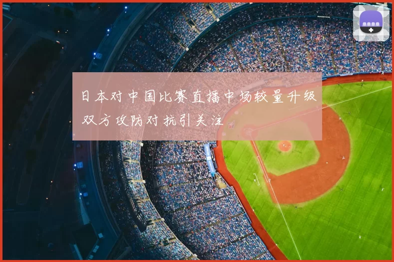 日本对中国比赛直播中场较量升级 双方攻防对抗引关注