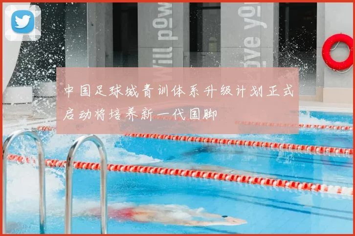 中国足球城青训体系升级计划正式启动将培养新一代国脚