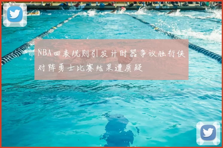 NBA回表规则引发计时器争议独行侠对阵勇士比赛结果遭质疑