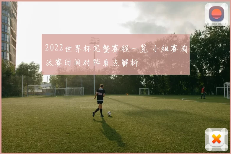 2022世界杯完整赛程一览 小组赛淘汰赛时间对阵看点解析