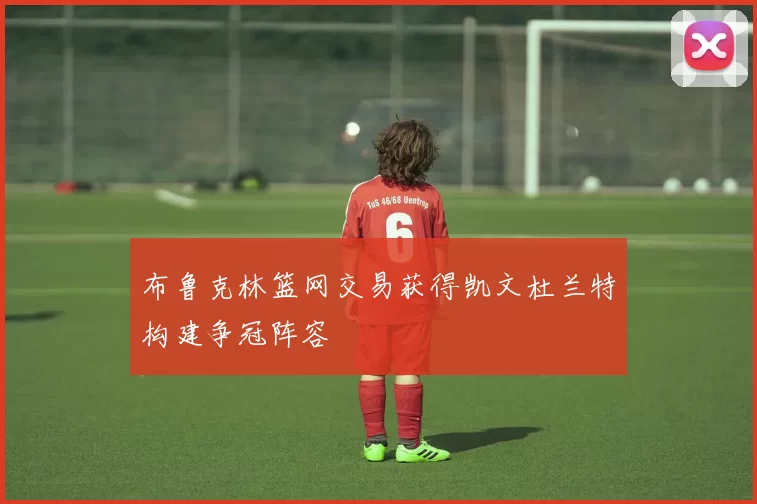 布鲁克林篮网交易获得凯文杜兰特构建争冠阵容