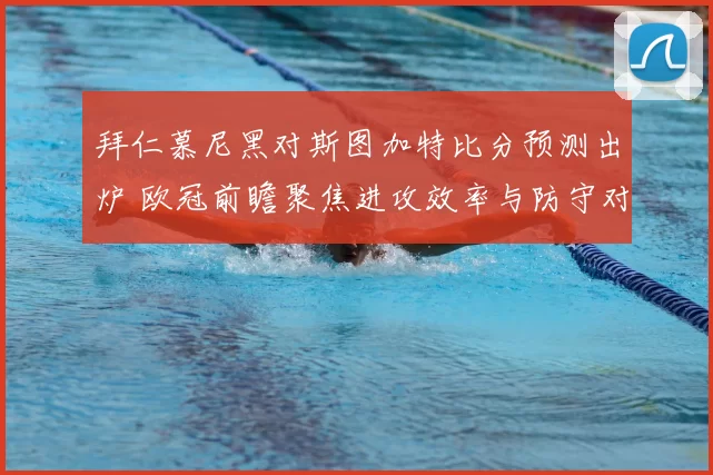 拜仁慕尼黑对斯图加特比分预测出炉 欧冠前瞻聚焦进攻效率与防守对抗