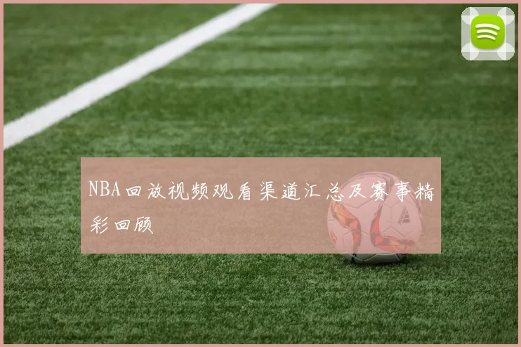 NBA回放视频观看渠道汇总及赛事精彩回顾
