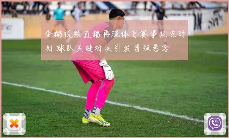 企鹅视频直播再现体育赛事焦点时刻 球队关键对决引发晋级悬念