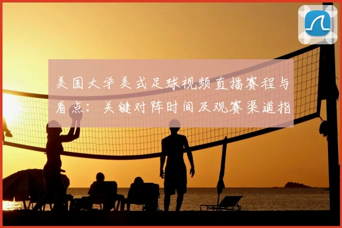 美国大学美式足球视频直播赛程与看点：关键对阵时间及观赛渠道指南