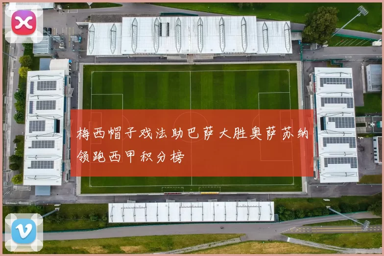 梅西帽子戏法助巴萨大胜奥萨苏纳领跑西甲积分榜