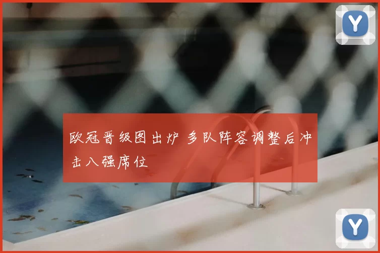 欧冠晋级图出炉 多队阵容调整后冲击八强席位