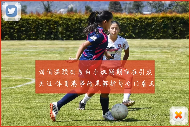 刘伯温预测与白小姐期期准准引发关注 体育赛事结果解析与冷门看点揭秘