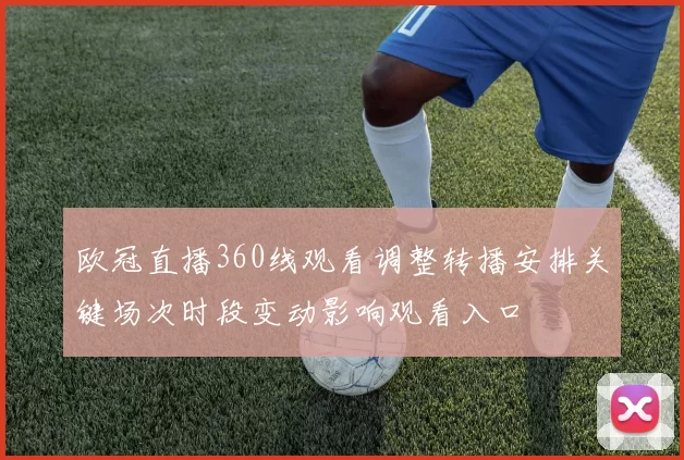 欧冠直播360线观看调整转播安排关键场次时段变动影响观看入口