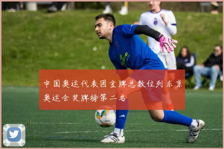 中国奥运代表团金牌总数位列东京奥运会奖牌榜第二名