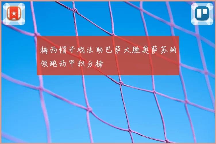 梅西帽子戏法助巴萨大胜奥萨苏纳领跑西甲积分榜