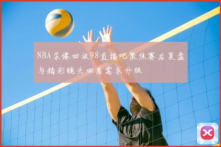 NBA录像回放98直播吧聚焦赛后复盘与精彩镜头回看需求升级