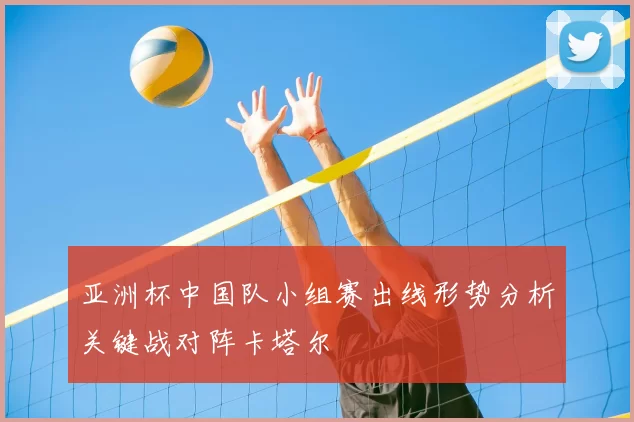 亚洲杯中国队小组赛出线形势分析关键战对阵卡塔尔