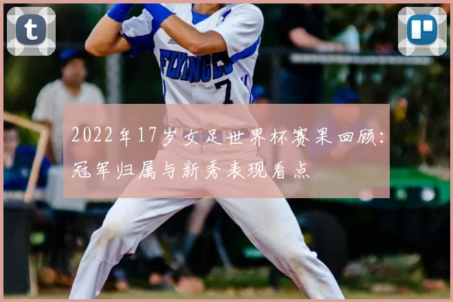 2022年17岁女足世界杯赛果回顾:冠军归属与新秀表现看点