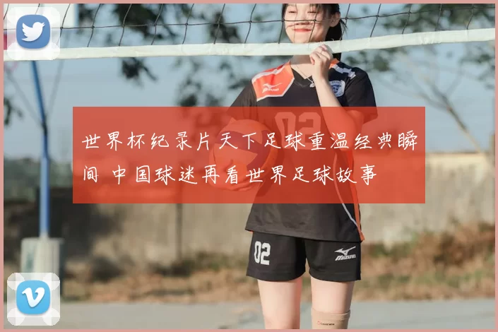 世界杯纪录片天下足球重温经典瞬间 中国球迷再看世界足球故事