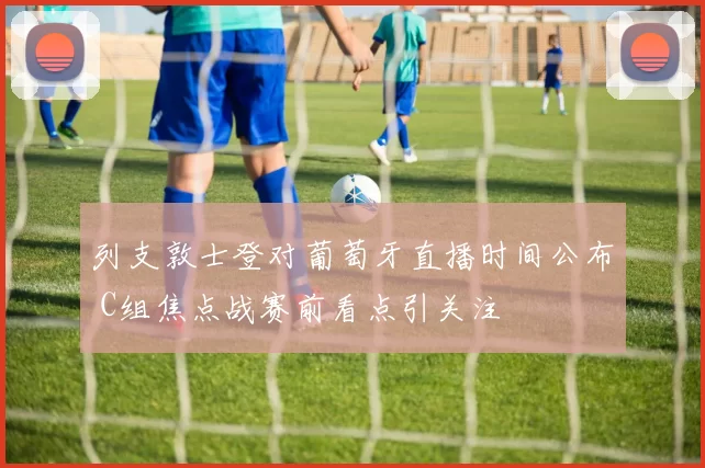列支敦士登对葡萄牙直播时间公布 C组焦点战赛前看点引关注