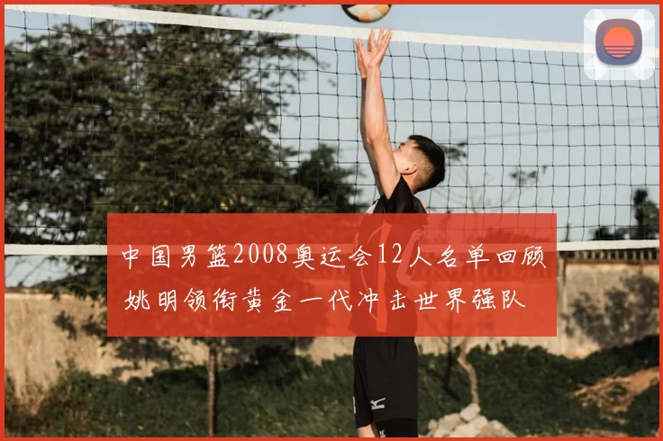 中国男篮2008奥运会12人名单回顾 姚明领衔黄金一代冲击世界强队