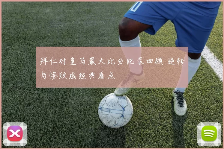 拜仁对皇马最大比分纪录回顾 逆转与惨败成经典看点