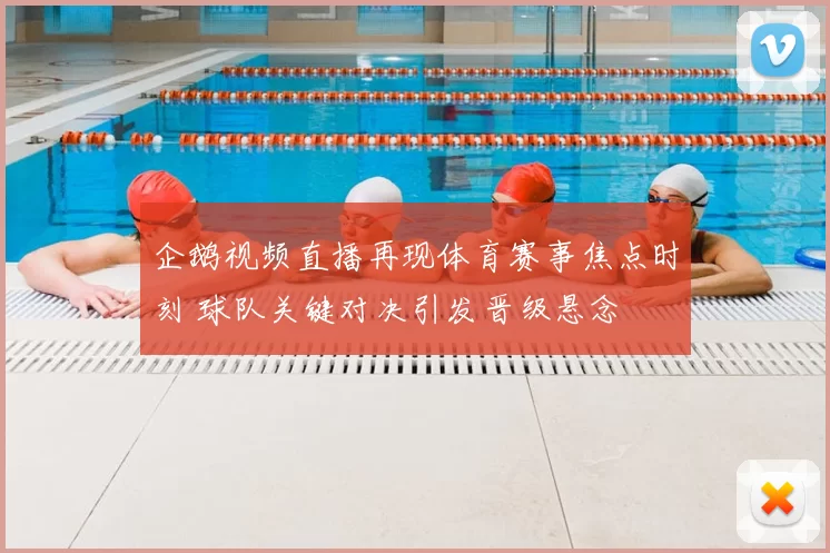 企鹅视频直播再现体育赛事焦点时刻 球队关键对决引发晋级悬念